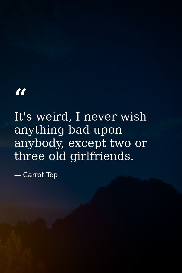 It's weird, I never wish anything bad upon anybody, except two or three old girlfriends. — Carrot Top