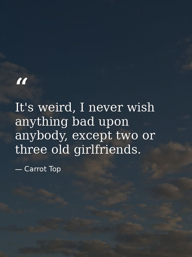 It's weird, I never wish anything bad upon anybody, except two or three old girlfriends. — Carrot Top