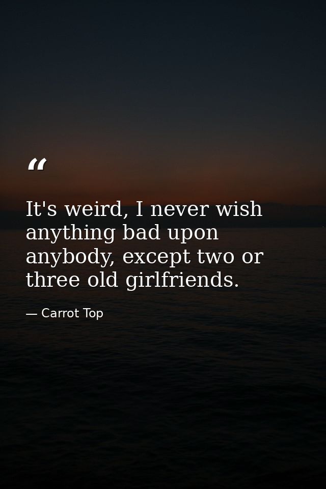 It's weird, I never wish anything bad upon anybody, except two or three old girlfriends. — Carrot Top
