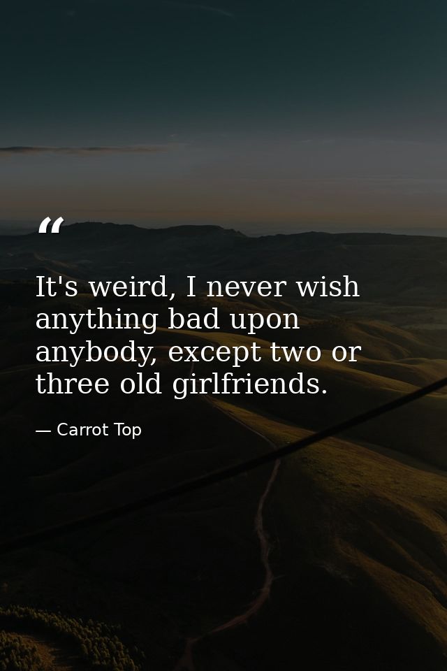 It's weird, I never wish anything bad upon anybody, except two or three old girlfriends. — Carrot Top
