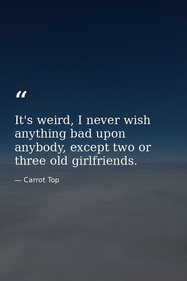 It's weird, I never wish anything bad upon anybody, except two or three old girlfriends. — Carrot Top