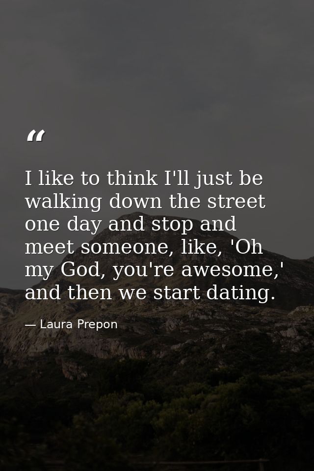 I like to think I'll just be walking down the street one day and stop and meet someone, like, 'Oh my God, you're awesome — Laura Prepon