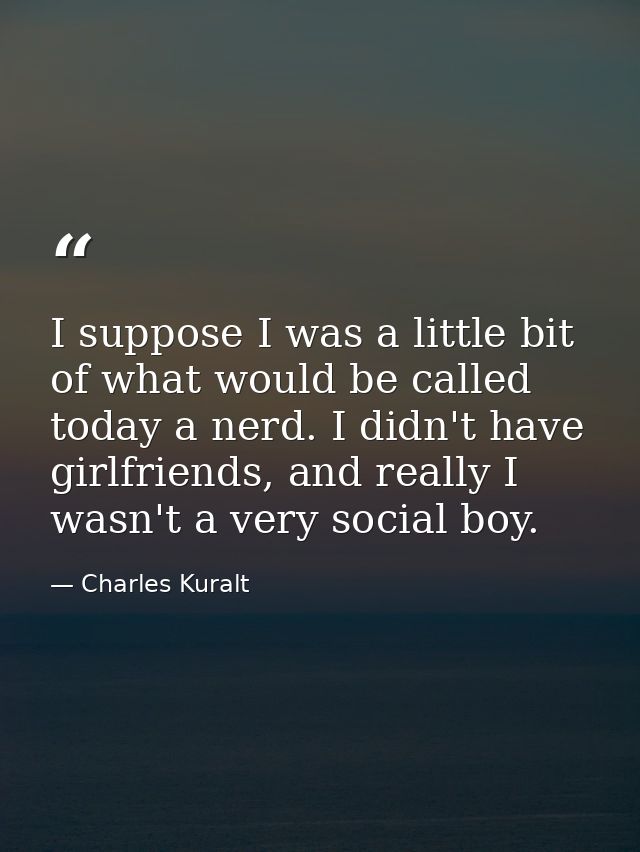 I suppose I was a little bit of what would be called today a nerd. I didn't have girlfriends, and really I wasn't a very — Charles Kuralt
