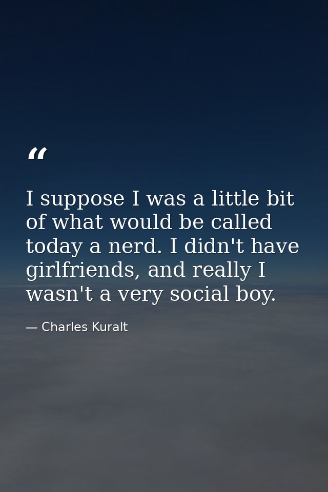 I suppose I was a little bit of what would be called today a nerd. I didn't have girlfriends, and really I wasn't a very — Charles Kuralt