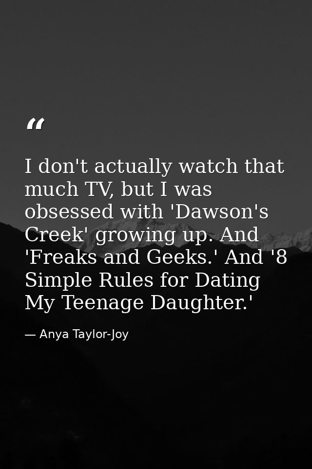 I don't actually watch that much TV, but I was obsessed with 'Dawson's Creek' growing up. And 'Freaks and Geeks.' And '8 — Anya Taylor-Joy