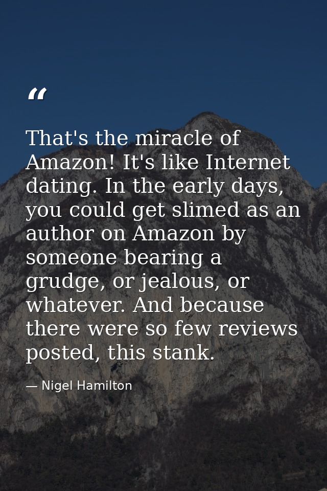 That's the miracle of Amazon! It's like Internet dating. In the early days, you could get slimed as an author on Amazon  — Nigel Hamilton