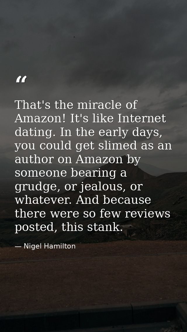 That's the miracle of Amazon! It's like Internet dating. In the early days, you could get slimed as an author on Amazon  — Nigel Hamilton