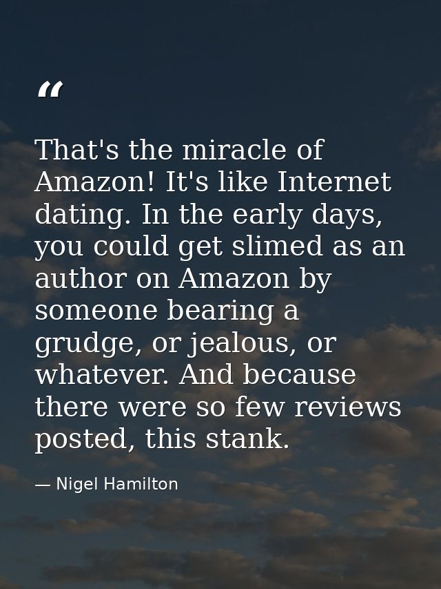That's the miracle of Amazon! It's like Internet dating. In the early days, you could get slimed as an author on Amazon  — Nigel Hamilton