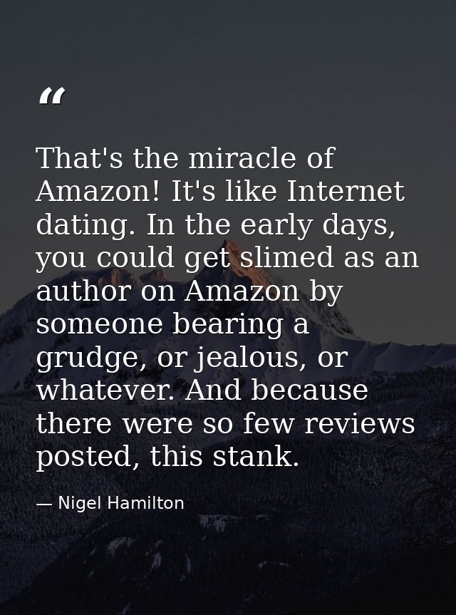 That's the miracle of Amazon! It's like Internet dating. In the early days, you could get slimed as an author on Amazon  — Nigel Hamilton
