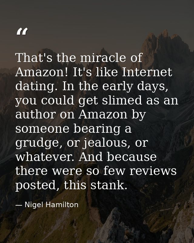 That's the miracle of Amazon! It's like Internet dating. In the early days, you could get slimed as an author on Amazon  — Nigel Hamilton
