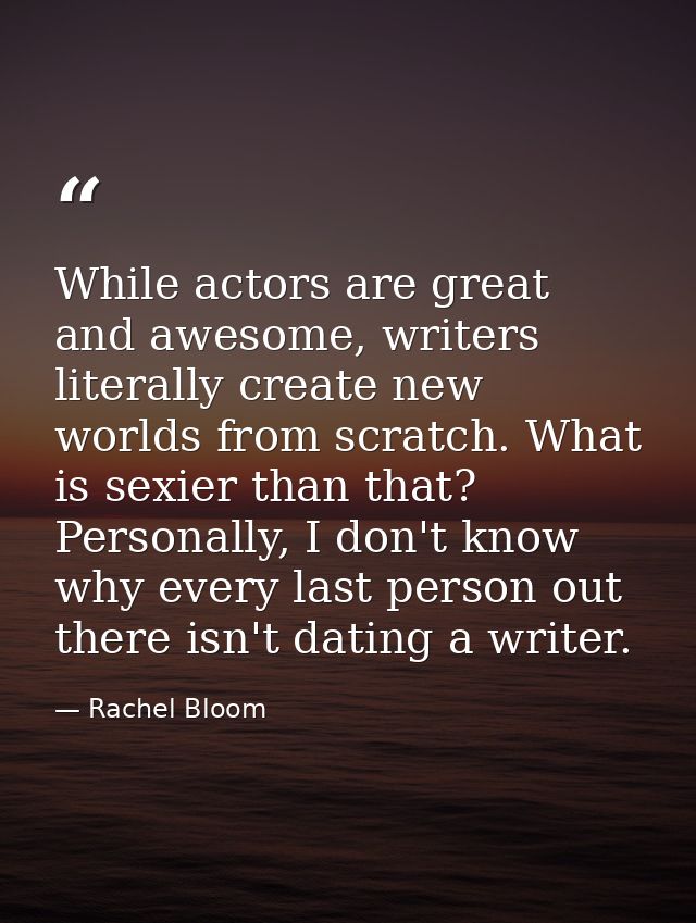 While actors are great and awesome, writers literally create new worlds from scratch. What is sexier than that? Personal — Rachel Bloom