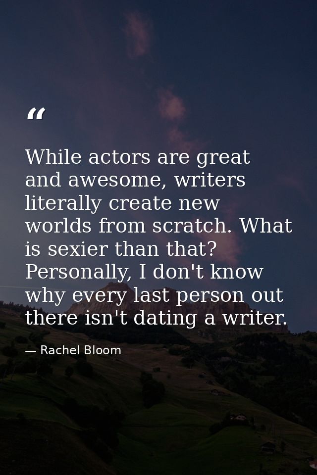 While actors are great and awesome, writers literally create new worlds from scratch. What is sexier than that? Personal — Rachel Bloom