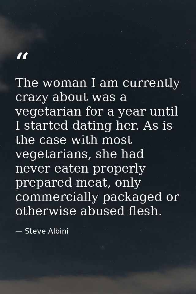 The woman I am currently crazy about was a vegetarian for a year until I started dating her. As is the case with most ve — Steve Albini