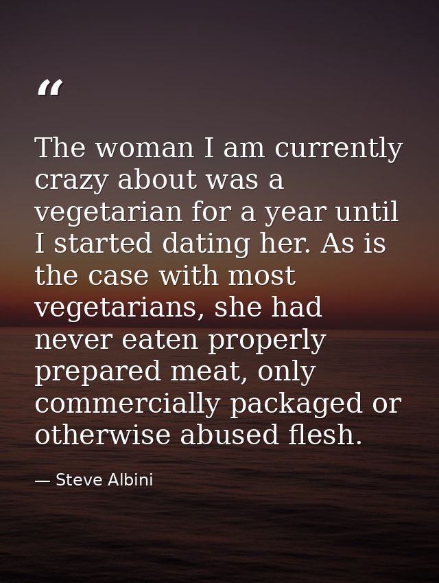 The woman I am currently crazy about was a vegetarian for a year until I started dating her. As is the case with most ve — Steve Albini
