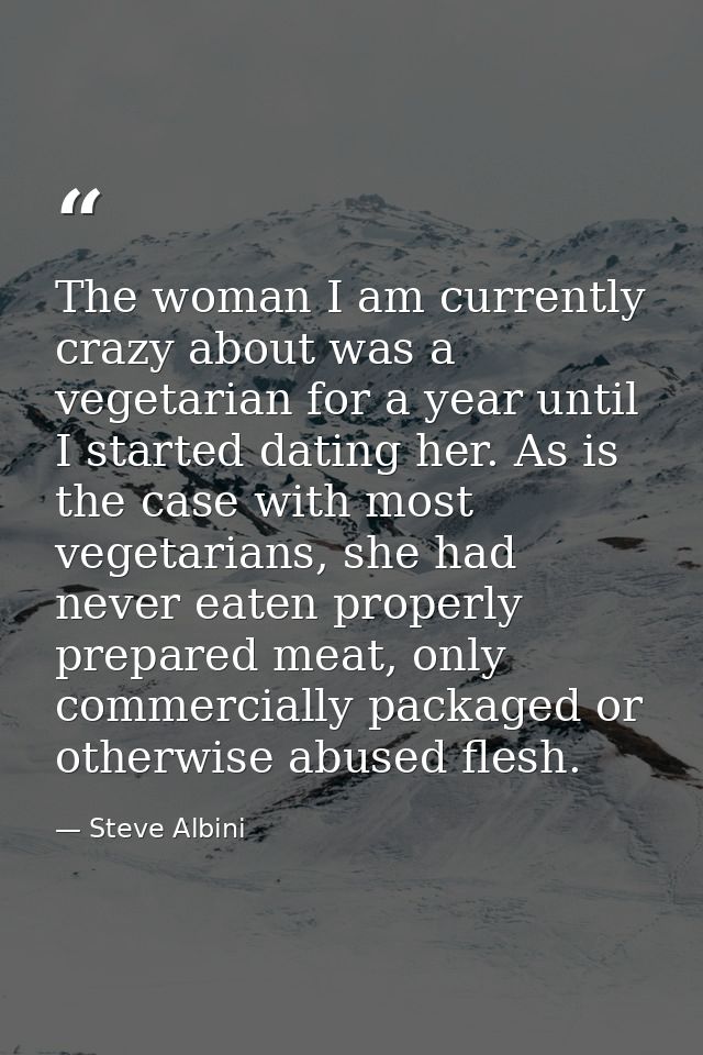 The woman I am currently crazy about was a vegetarian for a year until I started dating her. As is the case with most ve — Steve Albini