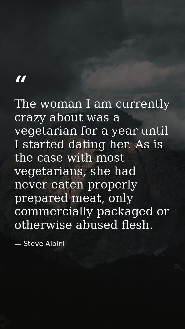 The woman I am currently crazy about was a vegetarian for a year until I started dating her. As is the case with most ve — Steve Albini