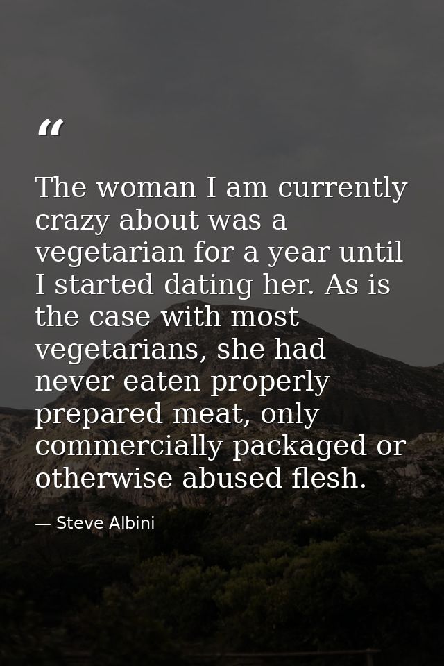The woman I am currently crazy about was a vegetarian for a year until I started dating her. As is the case with most ve — Steve Albini