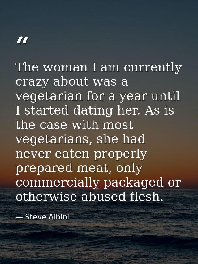 The woman I am currently crazy about was a vegetarian for a year until I started dating her. As is the case with most ve — Steve Albini