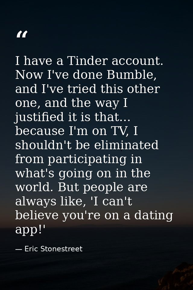 I have a Tinder account. Now I've done Bumble, and I've tried this other one, and the way I justified it is that... beca — Eric Stonestreet