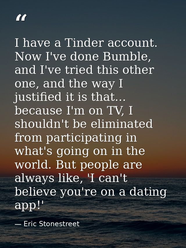 I have a Tinder account. Now I've done Bumble, and I've tried this other one, and the way I justified it is that... beca — Eric Stonestreet