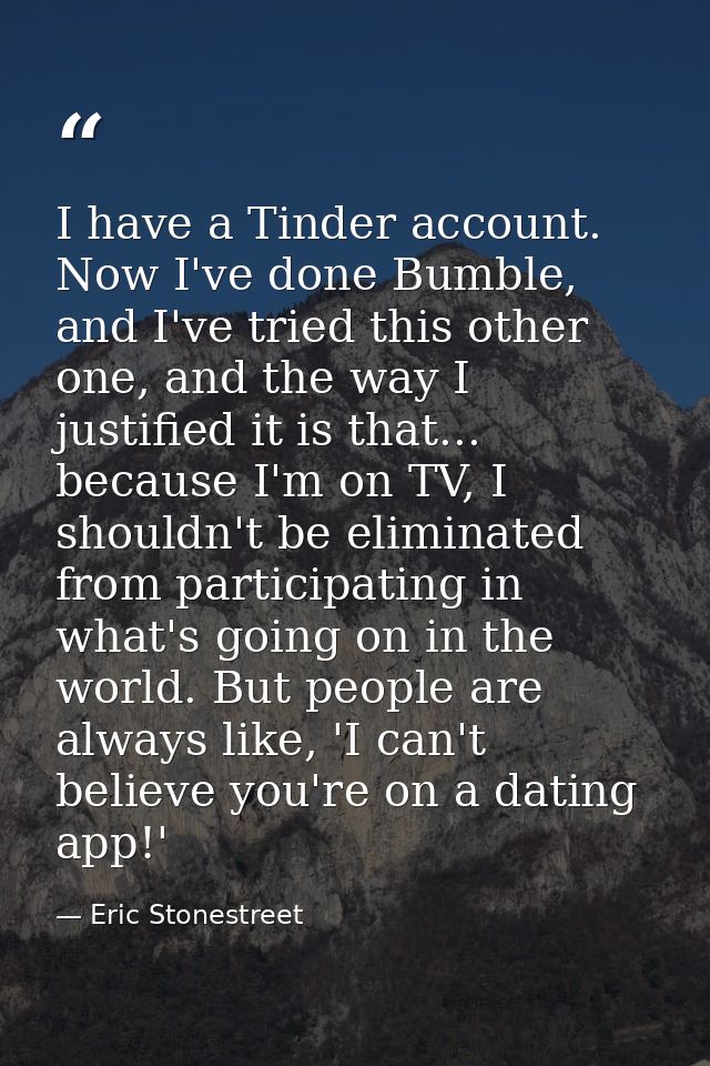 I have a Tinder account. Now I've done Bumble, and I've tried this other one, and the way I justified it is that... beca — Eric Stonestreet