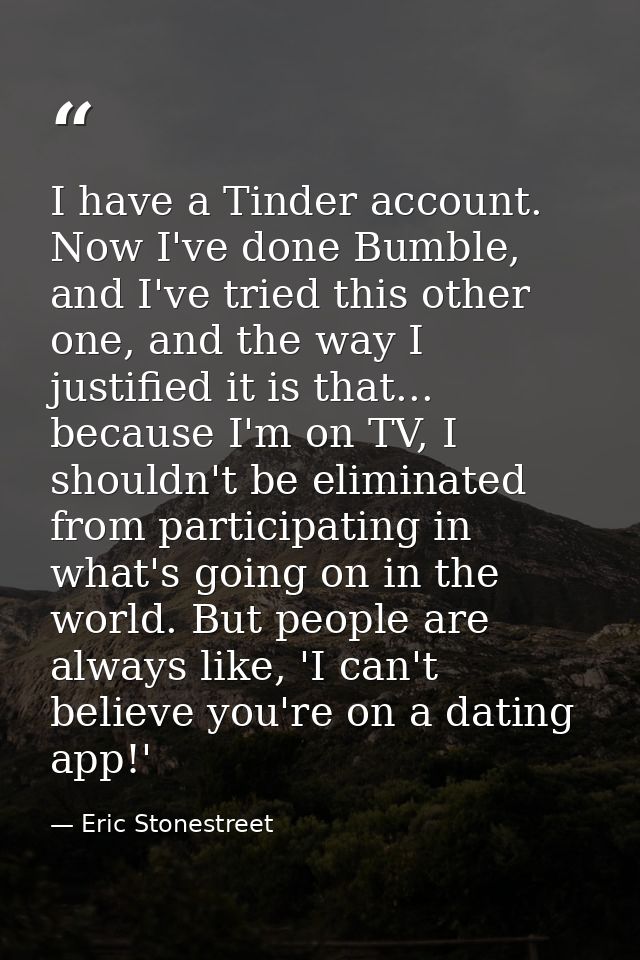 I have a Tinder account. Now I've done Bumble, and I've tried this other one, and the way I justified it is that... beca — Eric Stonestreet