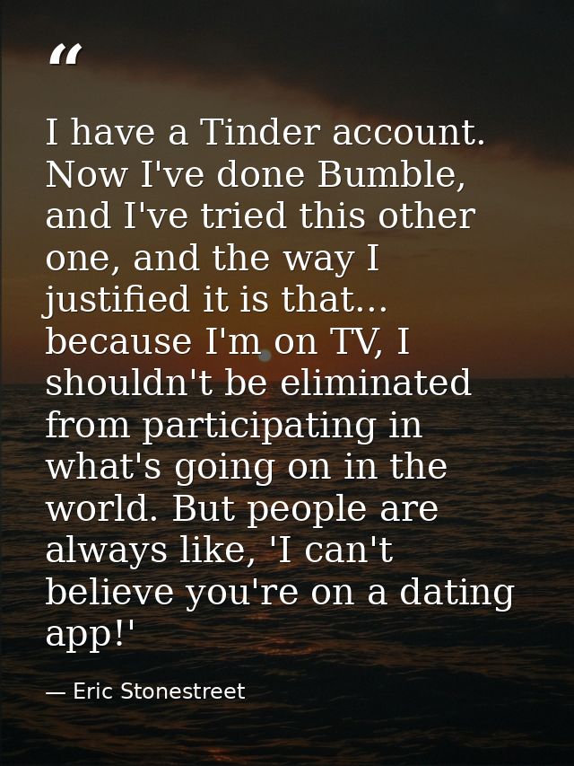 I have a Tinder account. Now I've done Bumble, and I've tried this other one, and the way I justified it is that... beca — Eric Stonestreet