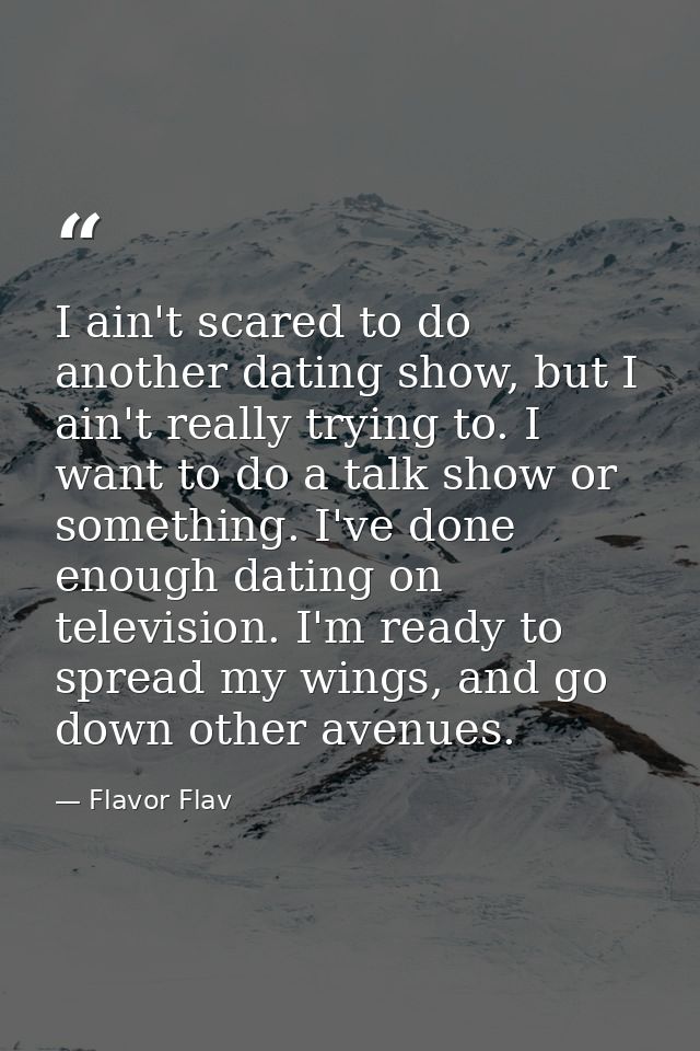 I ain't scared to do another dating show, but I ain't really trying to. I want to do a talk show or something. I've done — Flavor Flav