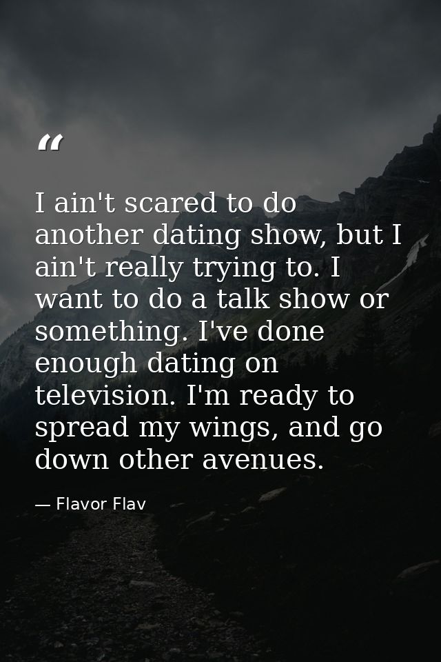 I ain't scared to do another dating show, but I ain't really trying to. I want to do a talk show or something. I've done — Flavor Flav