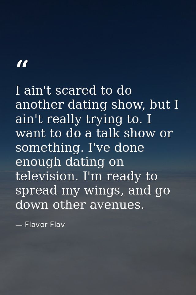 I ain't scared to do another dating show, but I ain't really trying to. I want to do a talk show or something. I've done — Flavor Flav
