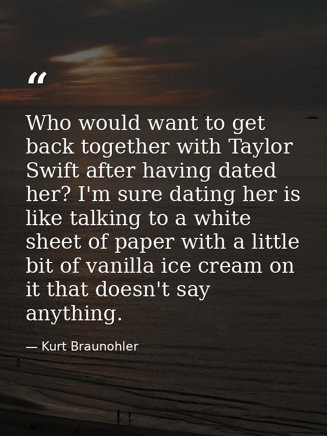 Who would want to get back together with Taylor Swift after having dated her? I'm sure dating her is like talking to a w — Kurt Braunohler