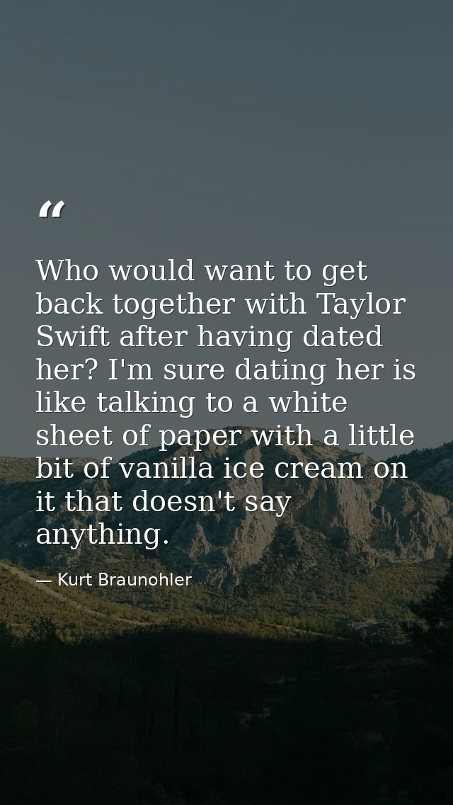 Who would want to get back together with Taylor Swift after having dated her? I'm sure dating her is like talking to a w — Kurt Braunohler