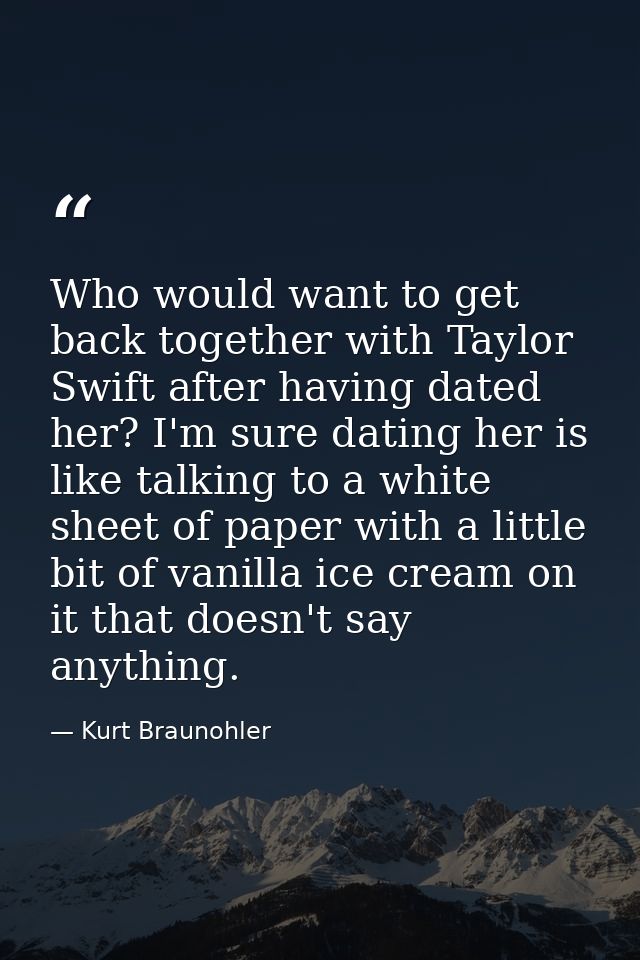 Who would want to get back together with Taylor Swift after having dated her? I'm sure dating her is like talking to a w — Kurt Braunohler