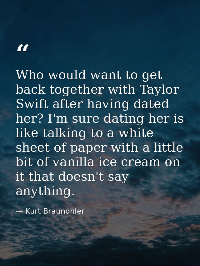 Who would want to get back together with Taylor Swift after having dated her? I'm sure dating her is like talking to a w — Kurt Braunohler