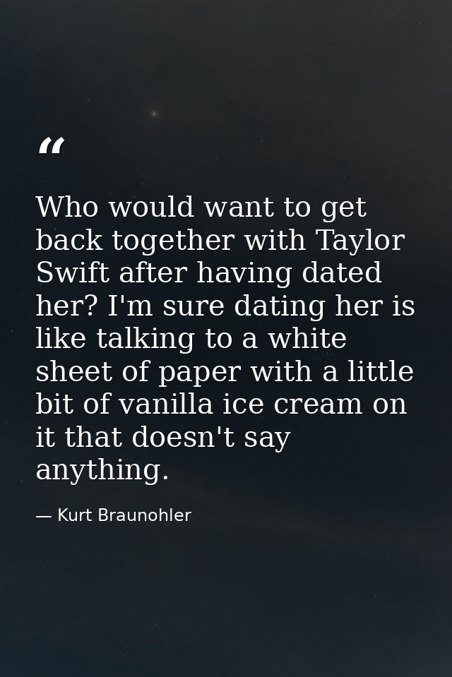 Who would want to get back together with Taylor Swift after having dated her? I'm sure dating her is like talking to a w — Kurt Braunohler