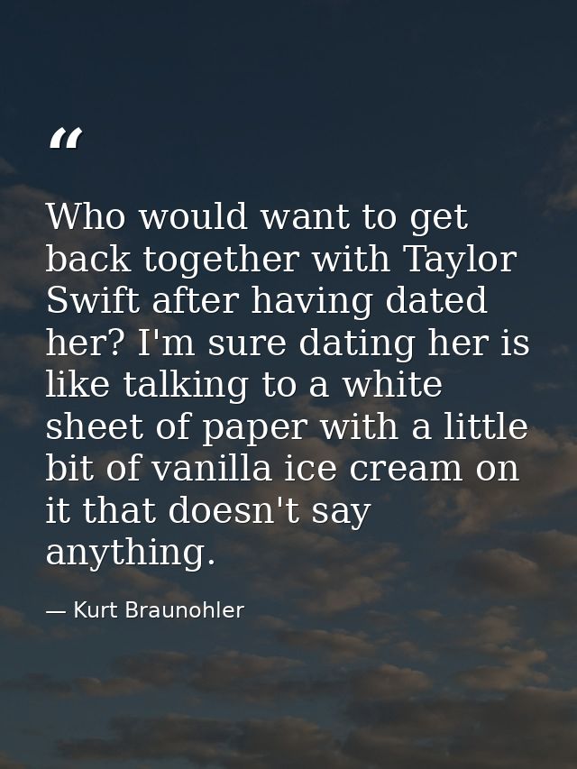Who would want to get back together with Taylor Swift after having dated her? I'm sure dating her is like talking to a w — Kurt Braunohler