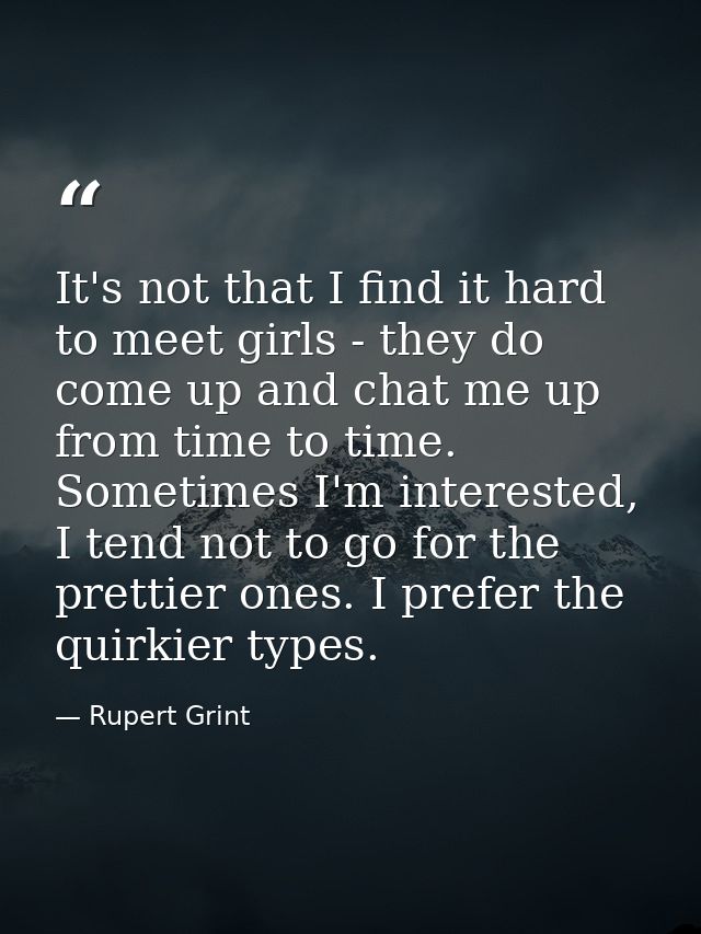 It's not that I find it hard to meet girls - they do come up and chat me up from time to time. Sometimes I'm interested, — Rupert Grint