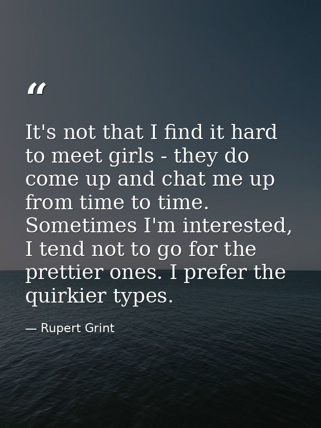 It's not that I find it hard to meet girls - they do come up and chat me up from time to time. Sometimes I'm interested, — Rupert Grint
