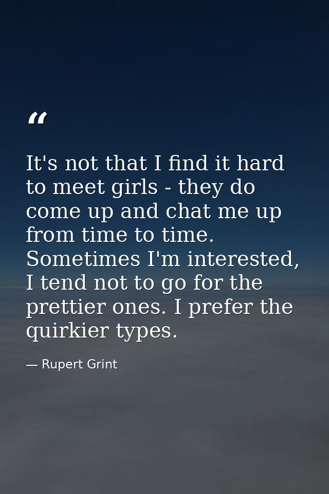 It's not that I find it hard to meet girls - they do come up and chat me up from time to time. Sometimes I'm interested, — Rupert Grint