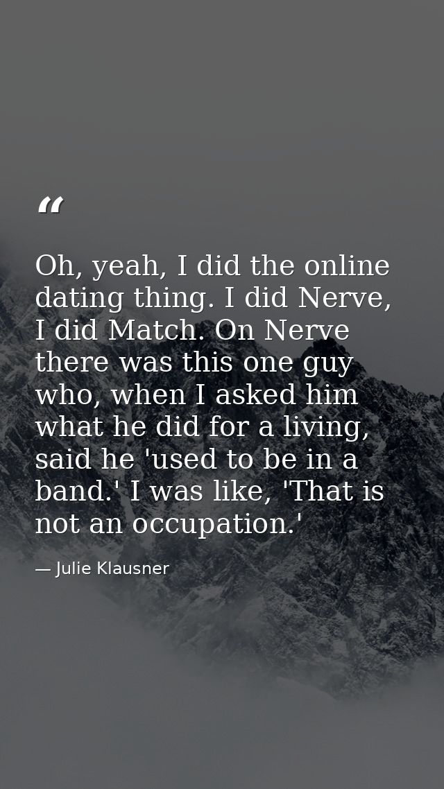 Oh, yeah, I did the online dating thing. I did Nerve, I did Match. On Nerve there was this one guy who, when I asked him — Julie Klausner