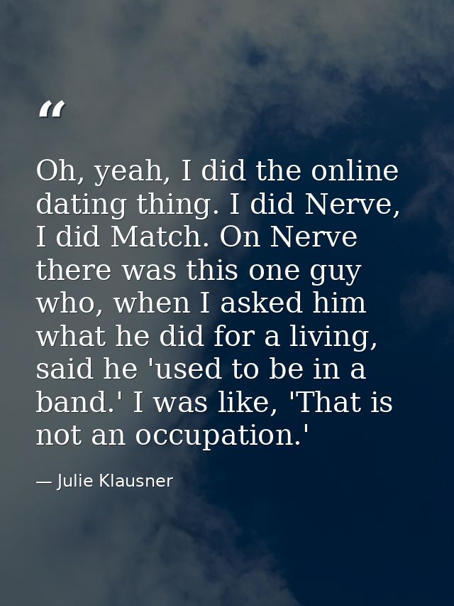 Oh, yeah, I did the online dating thing. I did Nerve, I did Match. On Nerve there was this one guy who, when I asked him — Julie Klausner