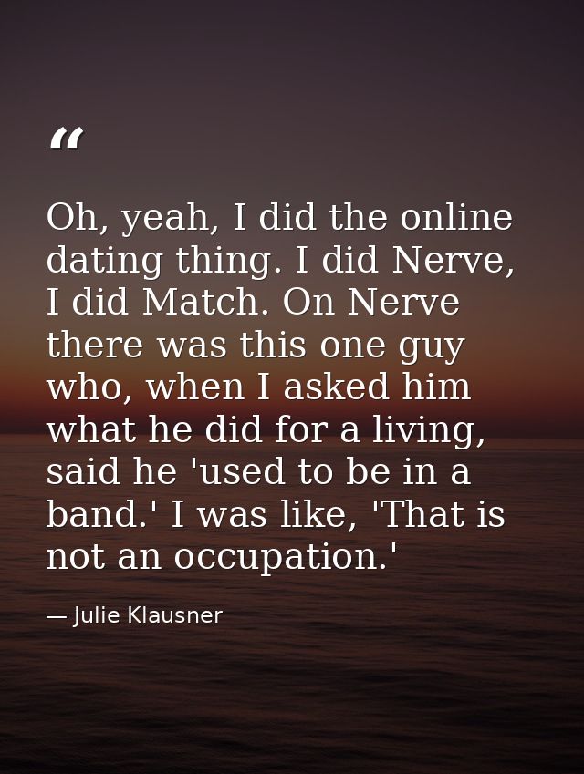 Oh, yeah, I did the online dating thing. I did Nerve, I did Match. On Nerve there was this one guy who, when I asked him — Julie Klausner