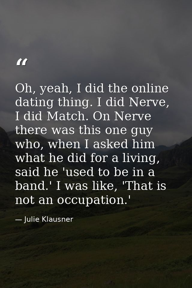 Oh, yeah, I did the online dating thing. I did Nerve, I did Match. On Nerve there was this one guy who, when I asked him — Julie Klausner