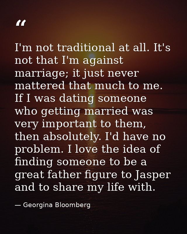 I'm not traditional at all. It's not that I'm against marriage; it just never mattered that much to me. If I was dating  — Georgina Bloomberg