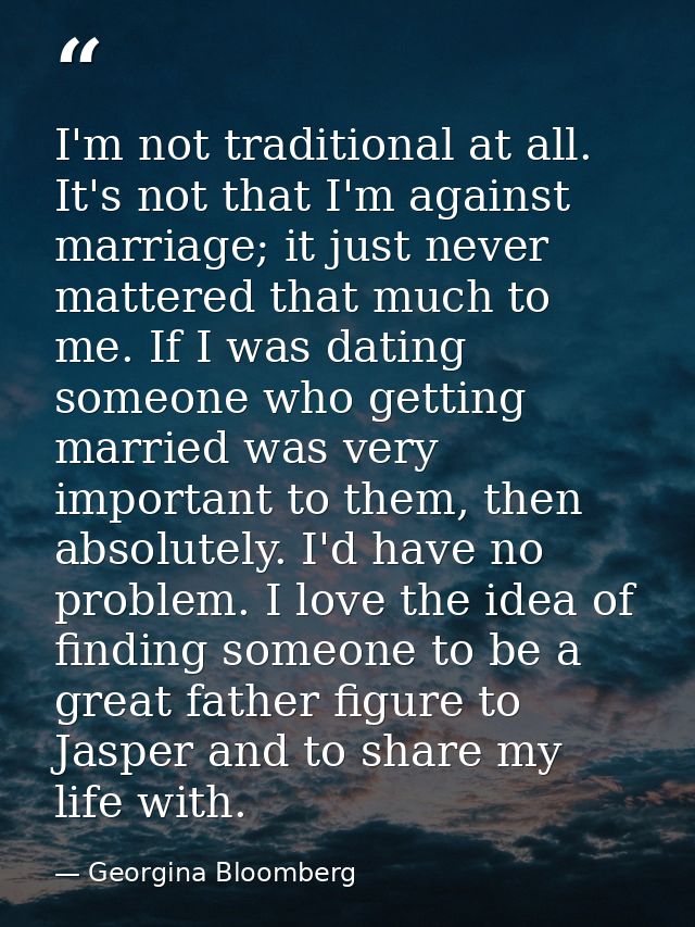 I'm not traditional at all. It's not that I'm against marriage; it just never mattered that much to me. If I was dating  — Georgina Bloomberg