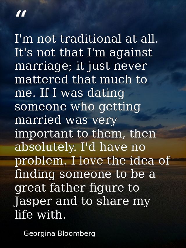 I'm not traditional at all. It's not that I'm against marriage; it just never mattered that much to me. If I was dating  — Georgina Bloomberg