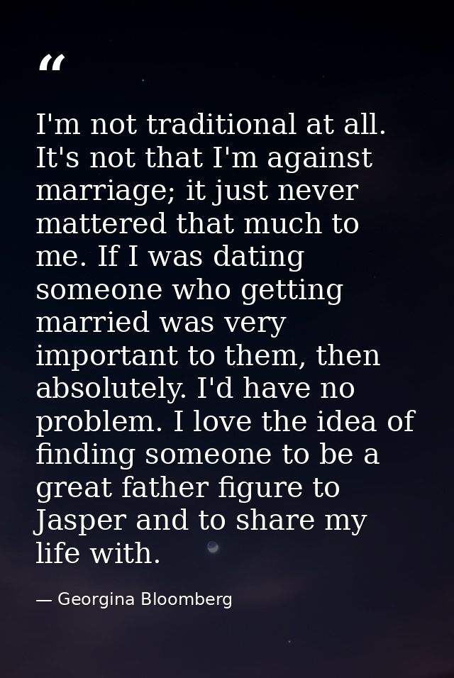 I'm not traditional at all. It's not that I'm against marriage; it just never mattered that much to me. If I was dating  — Georgina Bloomberg