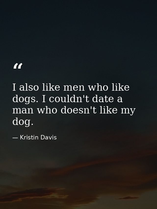 I also like men who like dogs. I couldn't date a man who doesn't like my dog. — Kristin Davis