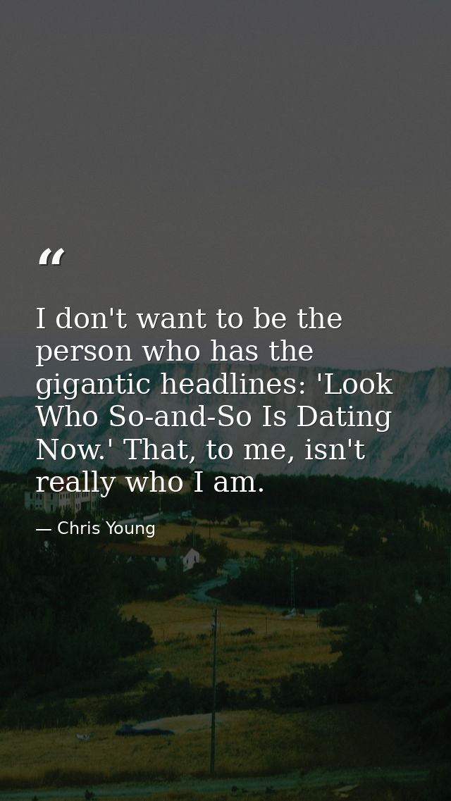 I don't want to be the person who has the gigantic headlines: 'Look Who So-and-So Is Dating Now.' That, to me, isn't rea — Chris Young