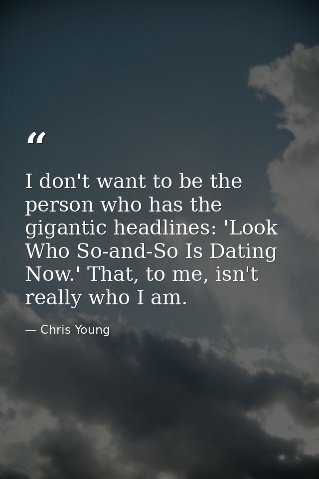 I don't want to be the person who has the gigantic headlines: 'Look Who So-and-So Is Dating Now.' That, to me, isn't rea — Chris Young